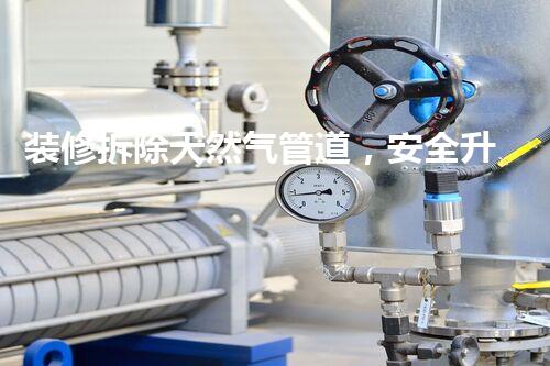 装修拆除天然气管道，安全升级焕新家