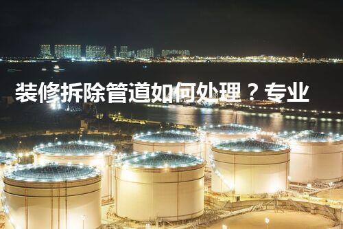 装修拆除管道如何处理？专业指点，安全无忧！